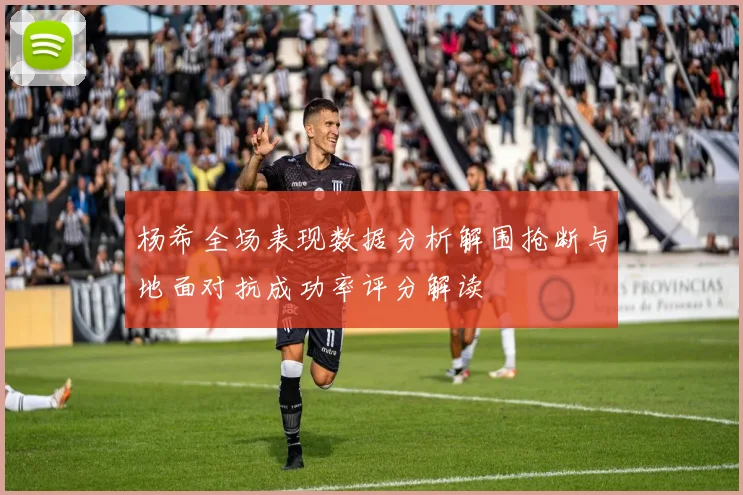 杨希全场表现数据分析解围抢断与地面对抗成功率评分解读