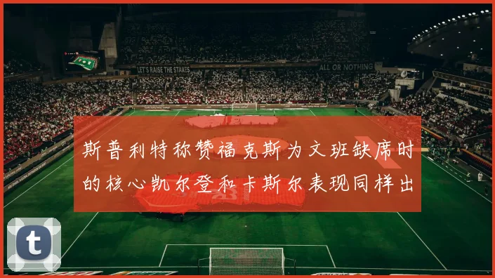 斯普利特称赞福克斯为文班缺席时的核心凯尔登和卡斯尔表现同样出色