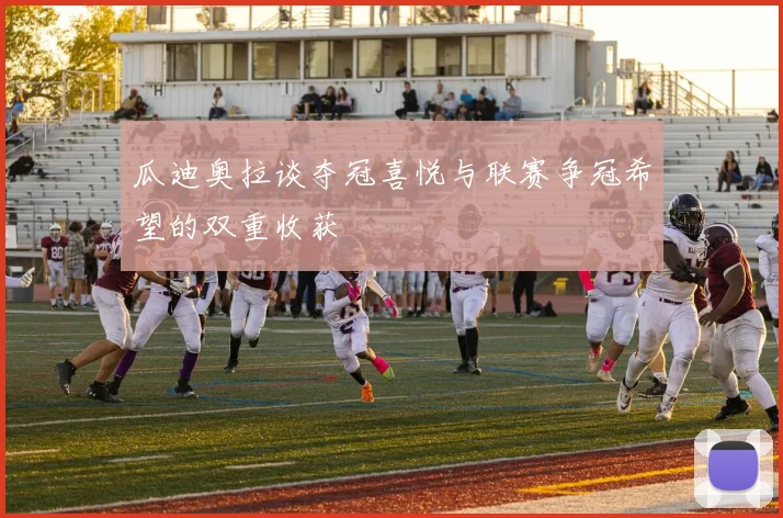 瓜迪奥拉谈夺冠喜悦与联赛争冠希望的双重收获