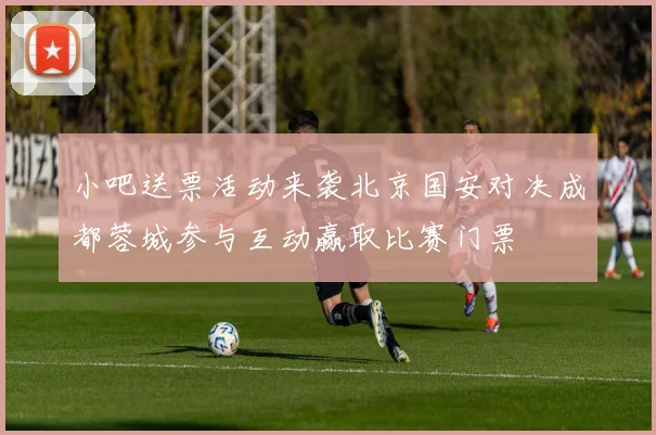 小吧送票活动来袭北京国安对决成都蓉城参与互动赢取比赛门票