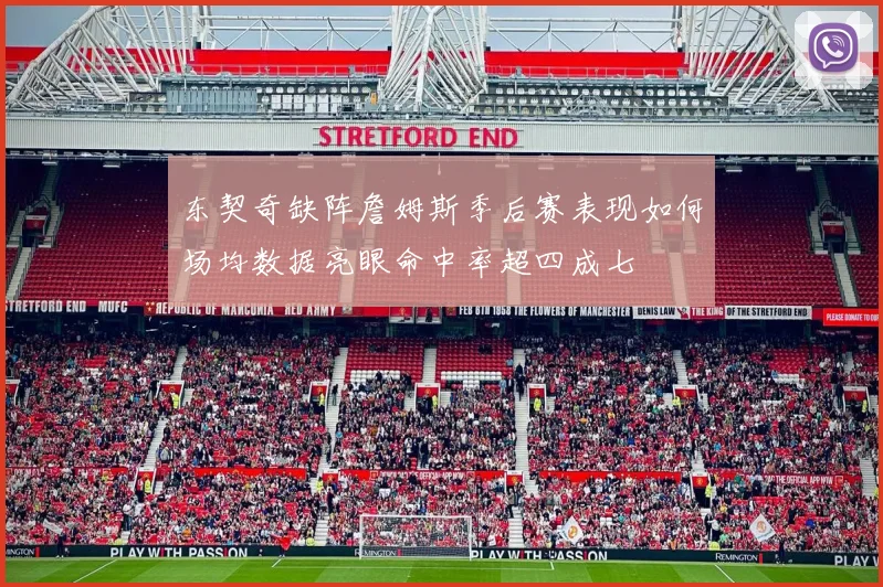 东契奇缺阵詹姆斯季后赛表现如何场均数据亮眼命中率超四成七