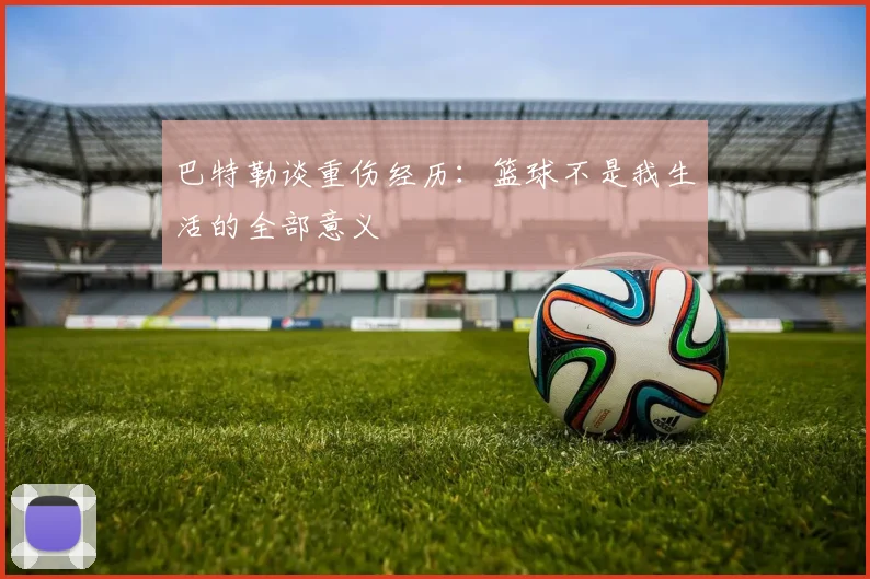 巴特勒谈重伤经历：篮球不是我生活的全部意义