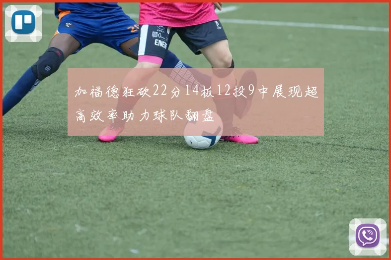 加福德狂砍22分14板12投9中展现超高效率助力球队翻盘