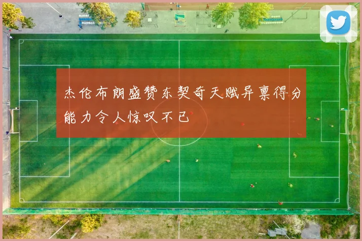 杰伦布朗盛赞东契奇天赋异禀得分能力令人惊叹不已