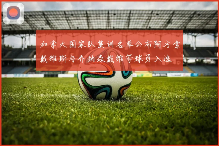 加拿大国家队集训名单公布阿方索戴维斯与乔纳森戴维等球员入选