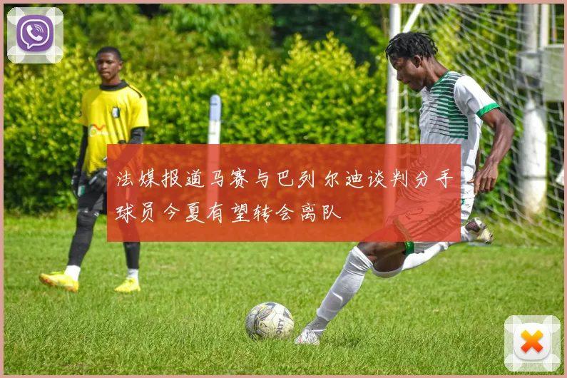 法媒报道马赛与巴列尔迪谈判分手球员今夏有望转会离队