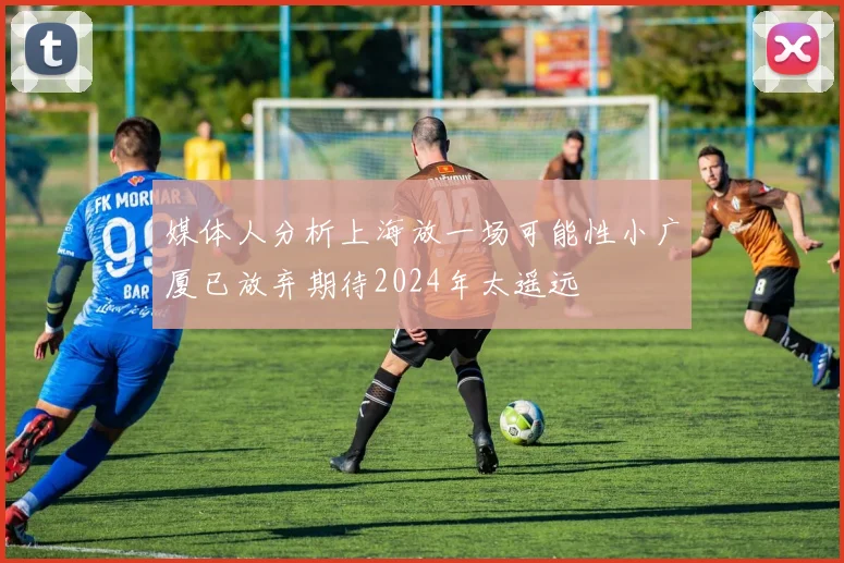 媒体人分析上海放一场可能性小广厦已放弃期待2024年太遥远