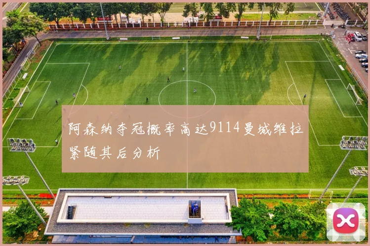 阿森纳夺冠概率高达9114曼城维拉紧随其后分析