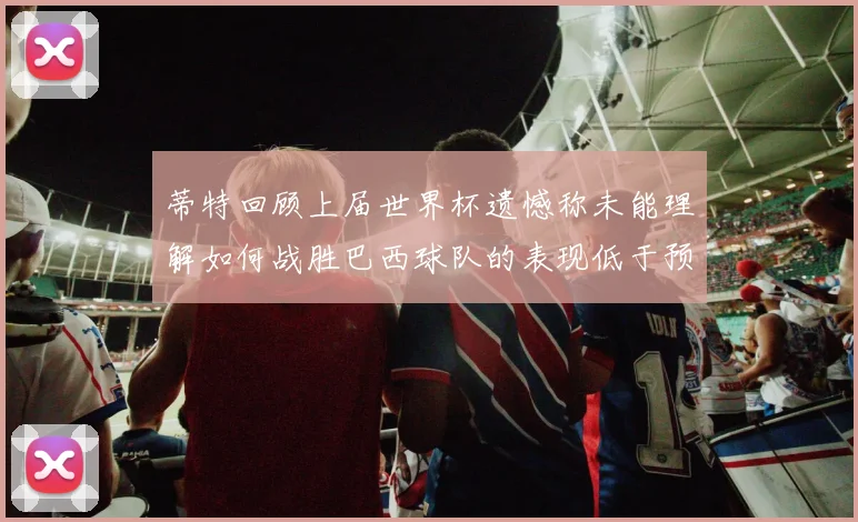 蒂特回顾上届世界杯遗憾称未能理解如何战胜巴西球队的表现低于预期