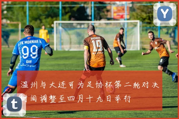 温州与大连可为足协杯第二轮对决时间调整至四月十九日举行