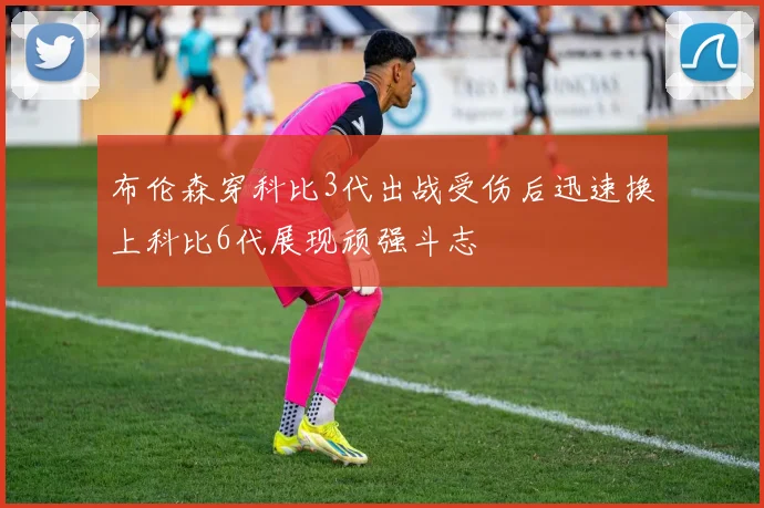 布伦森穿科比3代出战受伤后迅速换上科比6代展现顽强斗志