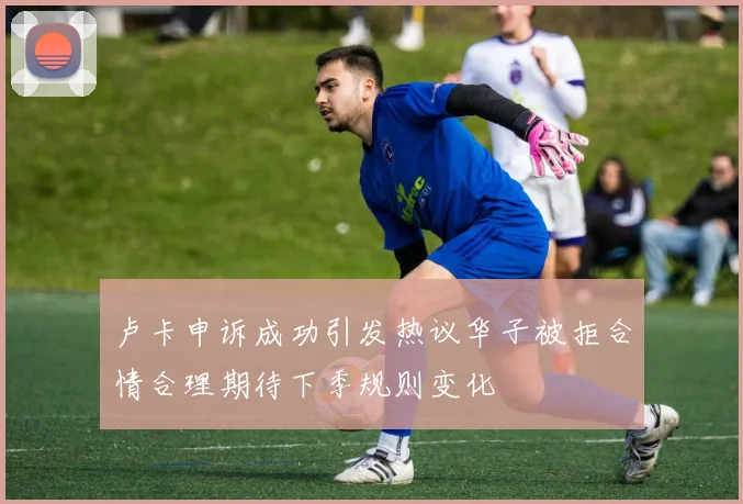 卢卡申诉成功引发热议华子被拒合情合理期待下季规则变化