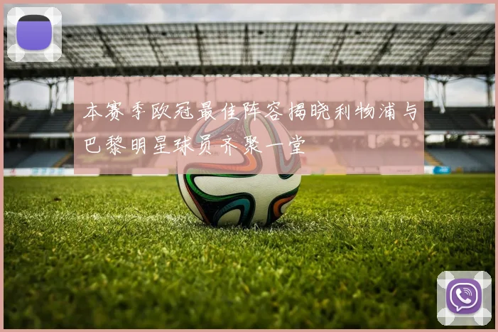 本赛季欧冠最佳阵容揭晓利物浦与巴黎明星球员齐聚一堂