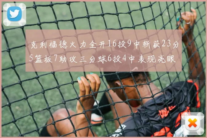 克利福德火力全开16投9中斩获23分5篮板7助攻三分球6投4中表现亮眼