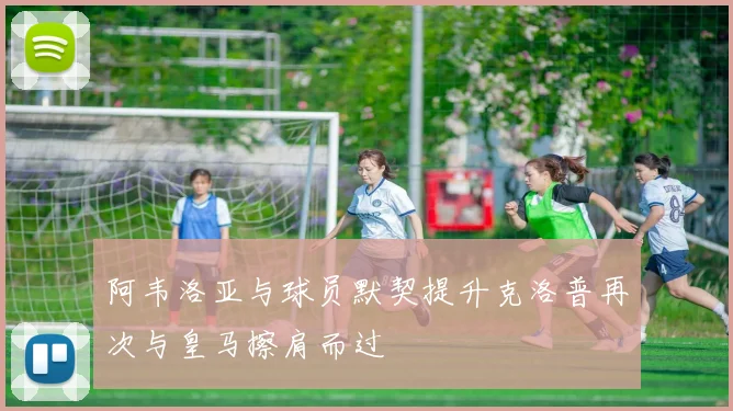 阿韦洛亚与球员默契提升克洛普再次与皇马擦肩而过