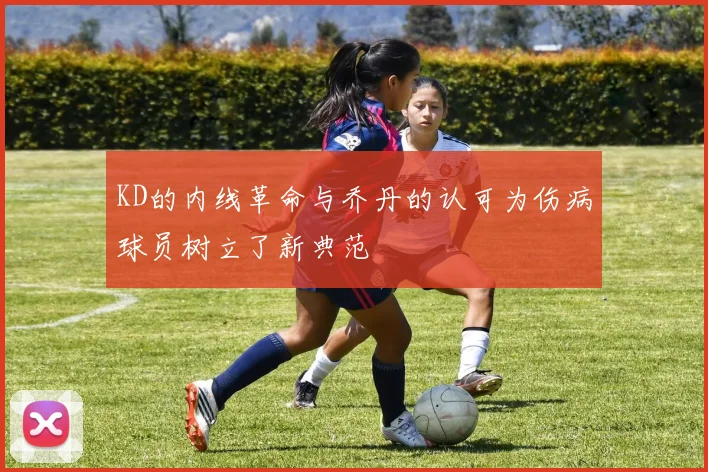KD的内线革命与乔丹的认可为伤病球员树立了新典范