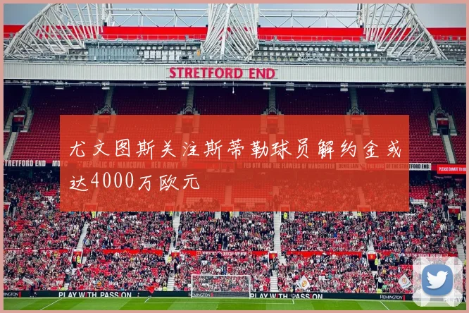 尤文图斯关注斯蒂勒球员解约金或达4000万欧元