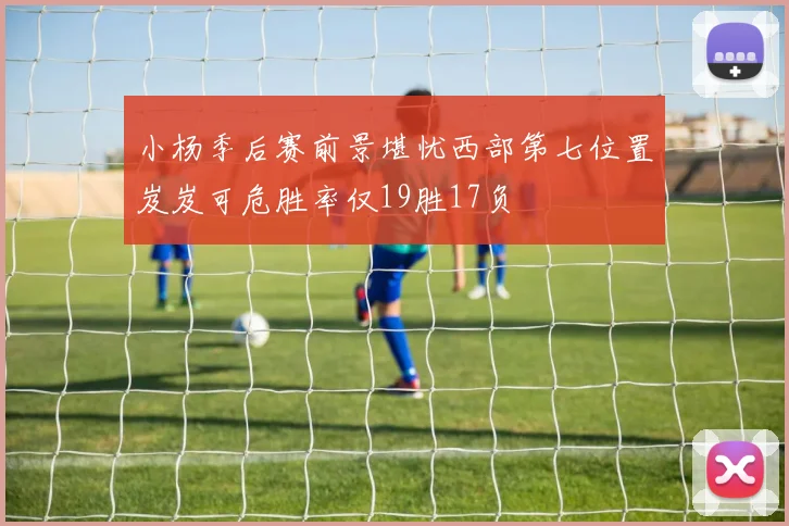 小杨季后赛前景堪忧西部第七位置岌岌可危胜率仅19胜17负
