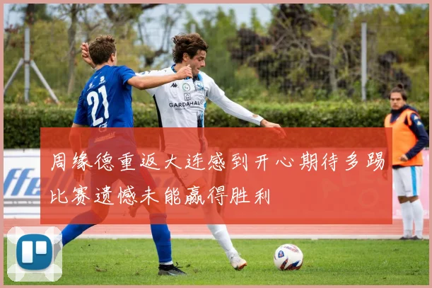 周缘德重返大连感到开心期待多踢比赛遗憾未能赢得胜利