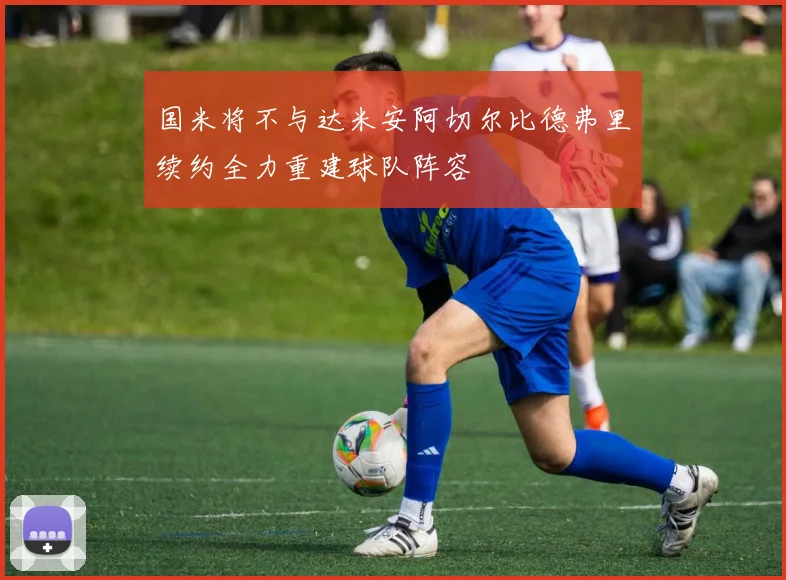 国米将不与达米安阿切尔比德弗里续约全力重建球队阵容