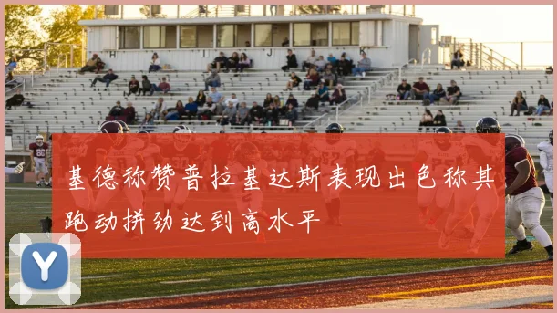 基德称赞普拉基达斯表现出色称其跑动拼劲达到高水平