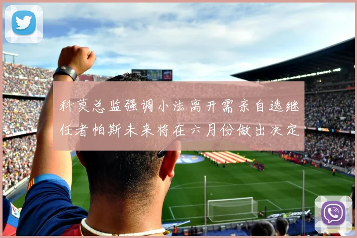 科莫总监强调小法离开需亲自选继任者帕斯未来将在六月份做出决定