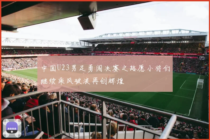 中国U23男足勇闯决赛之路愿小将们继续乘风破浪再创辉煌